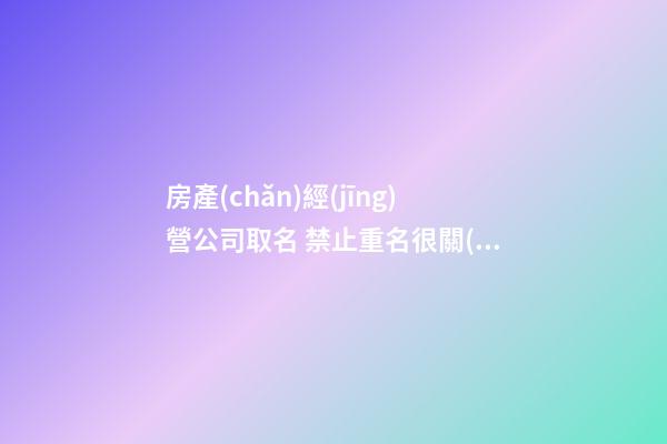 房產(chǎn)經(jīng)營公司取名 禁止重名很關(guān)鍵-第1張-公司起名-玄機(jī)派